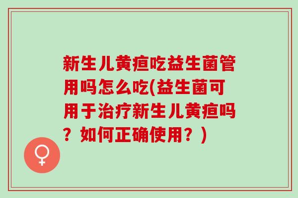 新生儿黄疸吃益生菌管用吗怎么吃(益生菌可用于新生儿黄疸吗？如何正确使用？)
