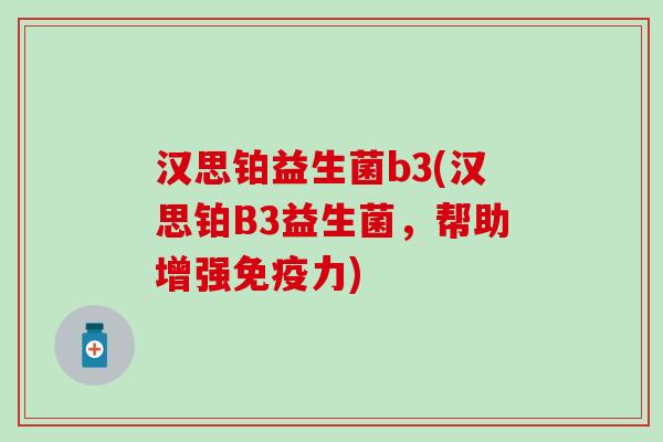汉思铂益生菌b3(汉思铂B3益生菌，帮助增强力)
