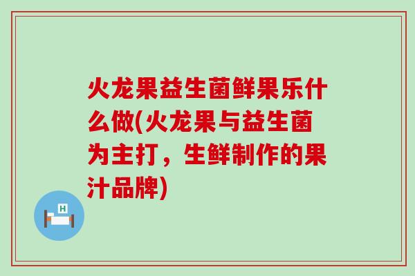 火龙果益生菌鲜果乐什么做(火龙果与益生菌为主打，生鲜制作的果汁品牌)