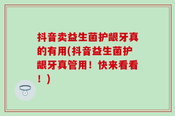 抖音卖益生菌护龈牙真的有用(抖音益生菌护龈牙真管用！快来看看！)