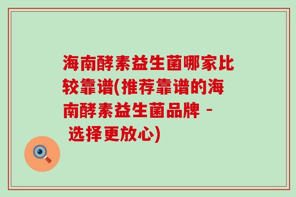 海南酵素益生菌哪家比较靠谱(推荐靠谱的海南酵素益生菌品牌 - 选择更放心)