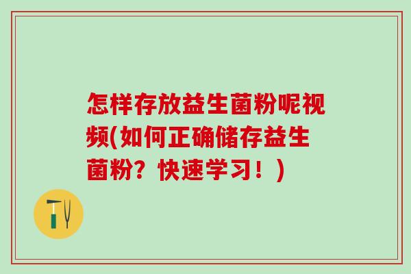 怎样存放益生菌粉呢视频(如何正确储存益生菌粉？快速学习！)