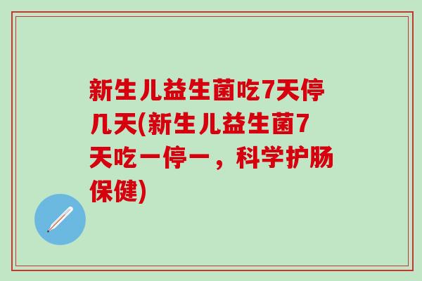 新生儿益生菌吃7天停几天(新生儿益生菌7天吃一停一，科学护肠保健)