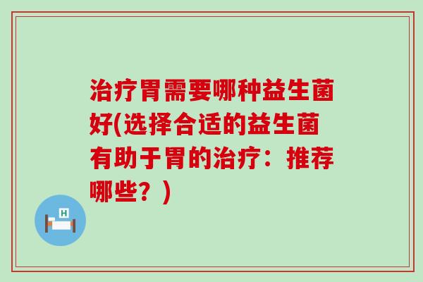 胃需要哪种益生菌好(选择合适的益生菌有助于胃的：推荐哪些？)