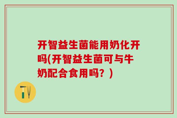 开智益生菌能用奶化开吗(开智益生菌可与牛奶配合食用吗？)