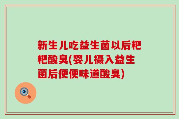 新生儿吃益生菌以后粑粑酸臭(婴儿摄入益生菌后便便味道酸臭)