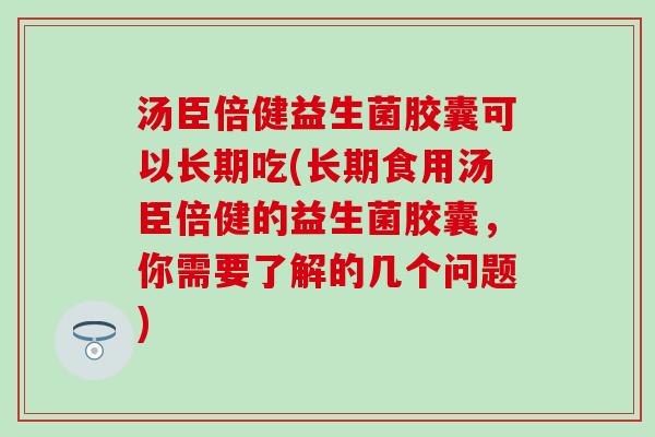 汤臣倍健益生菌胶囊可以长期吃(长期食用汤臣倍健的益生菌胶囊，你需要了解的几个问题)