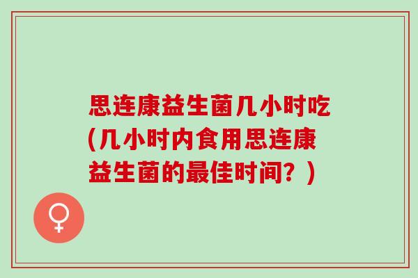 思连康益生菌几小时吃(几小时内食用思连康益生菌的佳时间？)