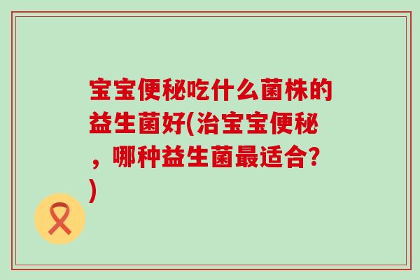 宝宝吃什么菌株的益生菌好(宝宝，哪种益生菌适合？)