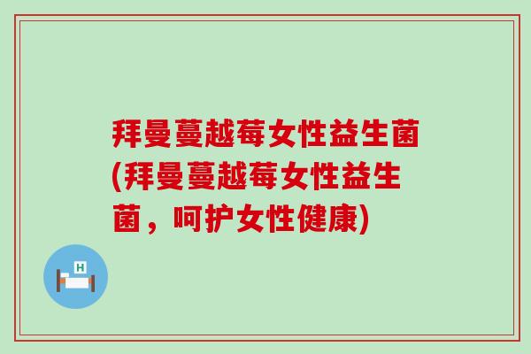 拜曼蔓越莓女性益生菌(拜曼蔓越莓女性益生菌，呵护女性健康)