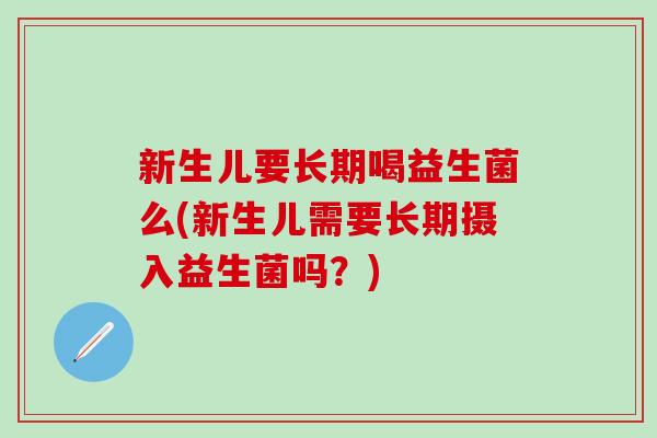 新生儿要长期喝益生菌么(新生儿需要长期摄入益生菌吗？)
