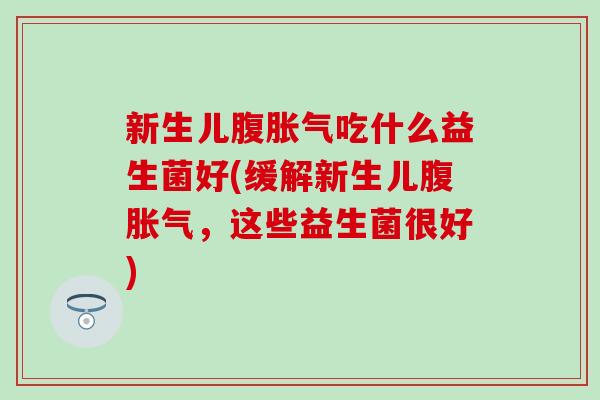 新生儿腹吃什么益生菌好(缓解新生儿腹，这些益生菌很好)