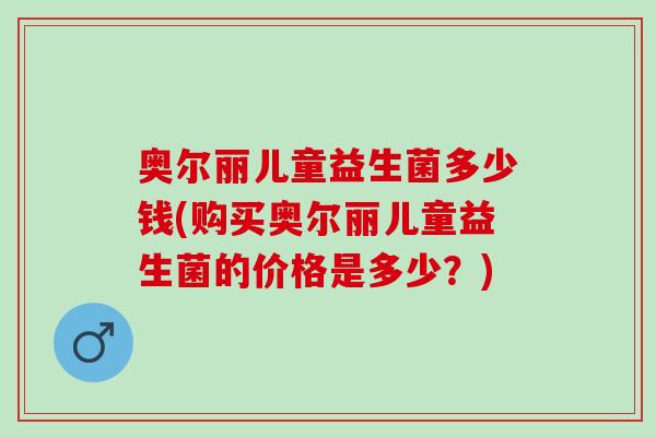 奥尔丽儿童益生菌多少钱(购买奥尔丽儿童益生菌的价格是多少？)