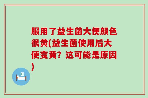 服用了益生菌大便颜色很黄(益生菌使用后大便变黄？这可能是原因)