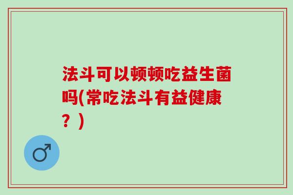 法斗可以顿顿吃益生菌吗(常吃法斗有益健康？)