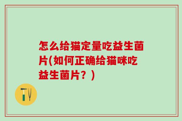 怎么给猫定量吃益生菌片(如何正确给猫咪吃益生菌片？)