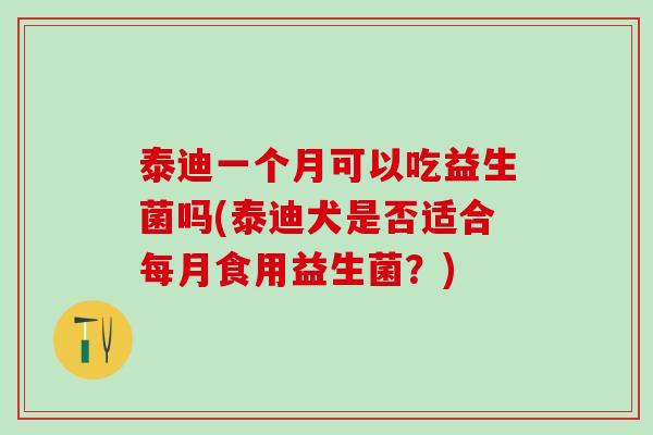 泰迪一个月可以吃益生菌吗(泰迪犬是否适合每月食用益生菌？)
