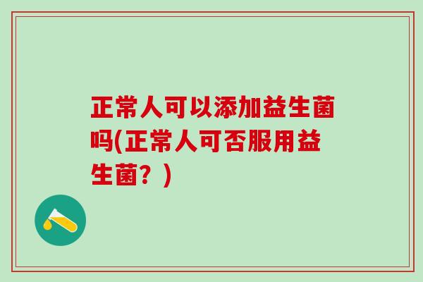正常人可以添加益生菌吗(正常人可否服用益生菌？)