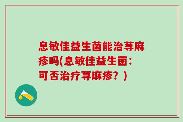 息敏佳益生菌能荨麻疹吗(息敏佳益生菌：可否荨麻疹？)