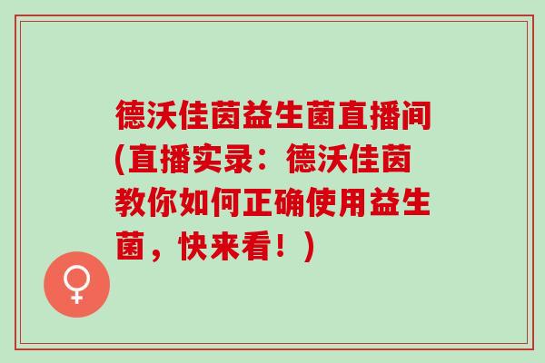 德沃佳茵益生菌直播间(直播实录：德沃佳茵教你如何正确使用益生菌，快来看！)