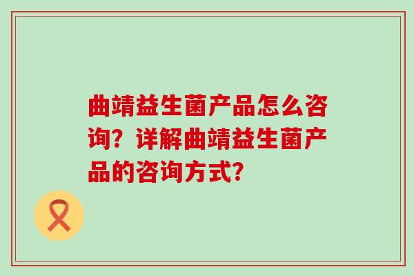 曲靖益生菌产品怎么咨询？详解曲靖益生菌产品的咨询方式？