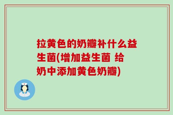 拉黄色的奶瓣补什么益生菌(增加益生菌 给奶中添加黄色奶瓣) 拉黄色的奶瓣补什么益生菌(增加益生菌 给奶中添加黄色奶瓣)