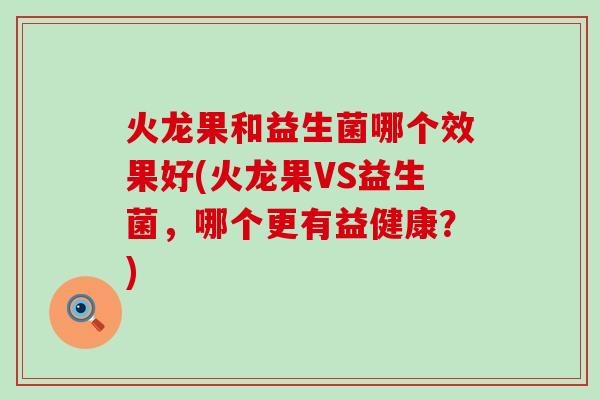 火龙果和益生菌哪个效果好(火龙果VS益生菌,哪个更有益健康?) 火龙果和益生菌哪个效果好(火龙果VS益生菌,哪个更有益健康?)
