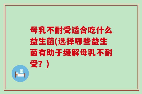 母乳不耐受适合吃什么益生菌(选择哪些益生菌有助于缓解母乳不耐受？)