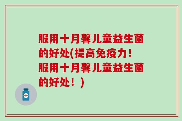 服用十月馨儿童益生菌的好处(提高力！服用十月馨儿童益生菌的好处！)