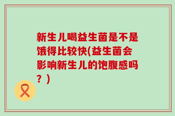 新生儿喝益生菌是不是饿得比较快(益生菌会影响新生儿的饱腹感吗？)