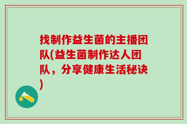 找制作益生菌的主播团队(益生菌制作达人团队，分享健康生活秘诀)