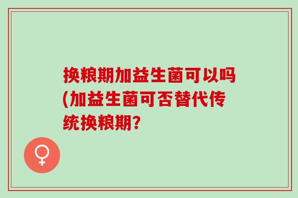 换粮期加益生菌可以吗(加益生菌可否替代传统换粮期？