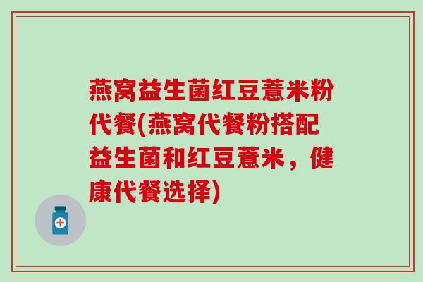 燕窝益生菌红豆薏米粉代餐(燕窝代餐粉搭配益生菌和红豆薏米，健康代餐选择)