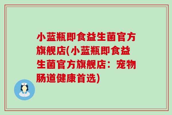 小蓝瓶即食益生菌官方旗舰店(小蓝瓶即食益生菌官方旗舰店：宠物肠道健康首选)