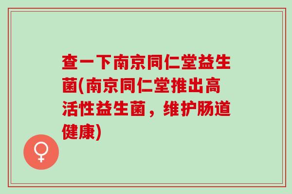 查一下南京同仁堂益生菌(南京同仁堂推出高活性益生菌，维护肠道健康)