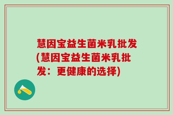 慧因宝益生菌米乳批发(慧因宝益生菌米乳批发：更健康的选择)