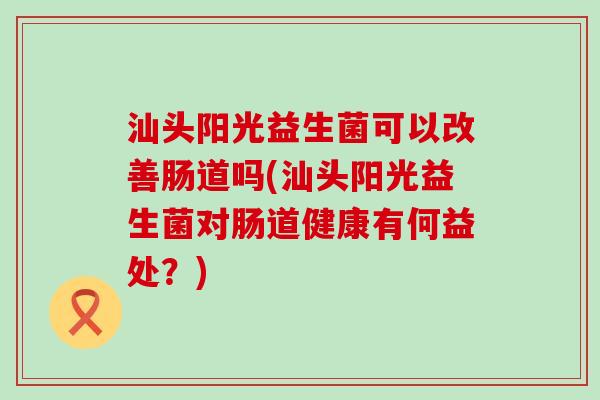 汕头阳光益生菌可以改善肠道吗(汕头阳光益生菌对肠道健康有何益处？)