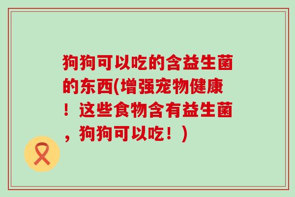 狗狗可以吃的含益生菌的东西(增强宠物健康!这些食物含有益生菌,狗狗可以吃!) 狗狗可以吃的含益生菌的东西(增强宠物健康!这些食物含有益生菌,狗狗可以吃!)
