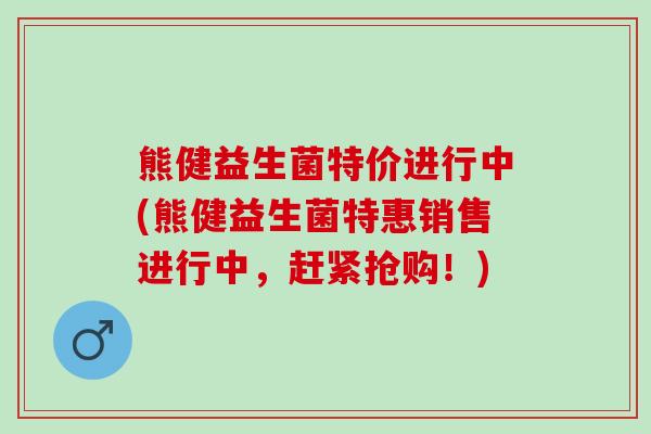 熊健益生菌特价进行中(熊健益生菌特惠销售进行中,赶紧抢购!) 熊健益生菌特价进行中(熊健益生菌特惠销售进行中,赶紧抢购!)