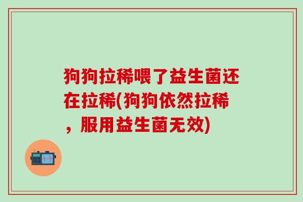 狗狗拉稀喂了益生菌还在拉稀(狗狗依然拉稀，服用益生菌无效)