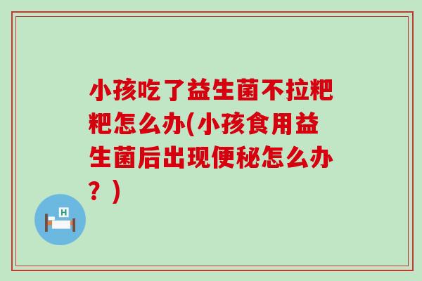小孩吃了益生菌不拉粑粑怎么办(小孩食用益生菌后出现怎么办？)