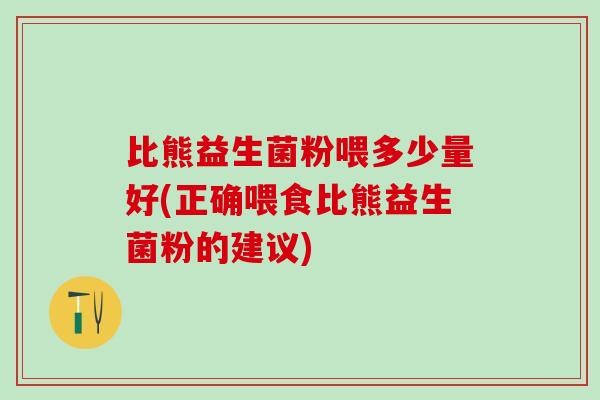 比熊益生菌粉喂多少量好(正确喂食比熊益生菌粉的建议)