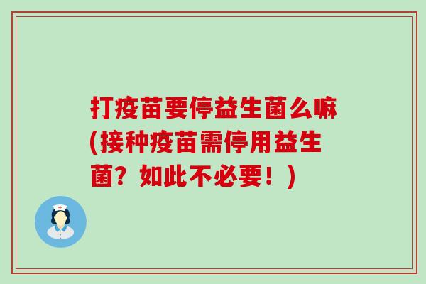 打疫苗要停益生菌么嘛(接种疫苗需停用益生菌？如此不必要！)