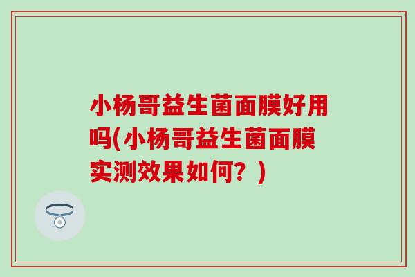 小杨哥益生菌面膜好用吗(小杨哥益生菌面膜实测效果如何？)
