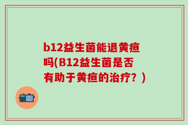 b12益生菌能退黄疸吗(B12益生菌是否有助于黄疸的？)