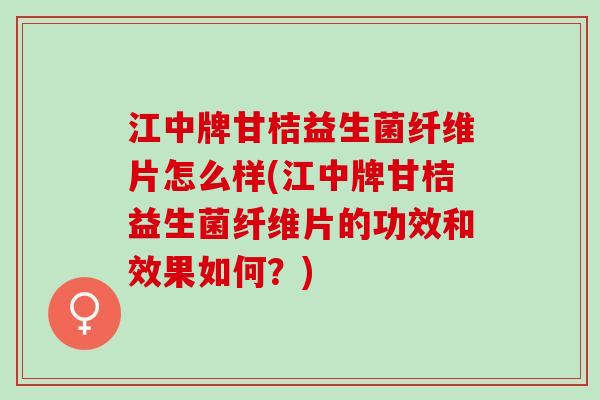 江中牌甘桔益生菌纤维片怎么样(江中牌甘桔益生菌纤维片的功效和效果如何?) 江中牌甘桔益生菌纤维片怎么样(江中牌甘桔益生菌纤维片的功效和效果如何?)