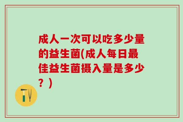 成人一次可以吃多少量的益生菌(成人每日佳益生菌摄入量是多少？)