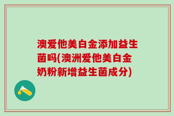 澳爱他美白金添加益生菌吗(澳洲爱他美白金奶粉新增益生菌成分)