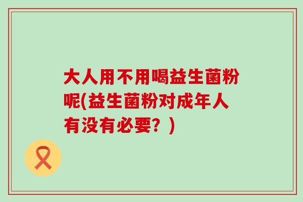 大人用不用喝益生菌粉呢(益生菌粉对成年人有没有必要？)
