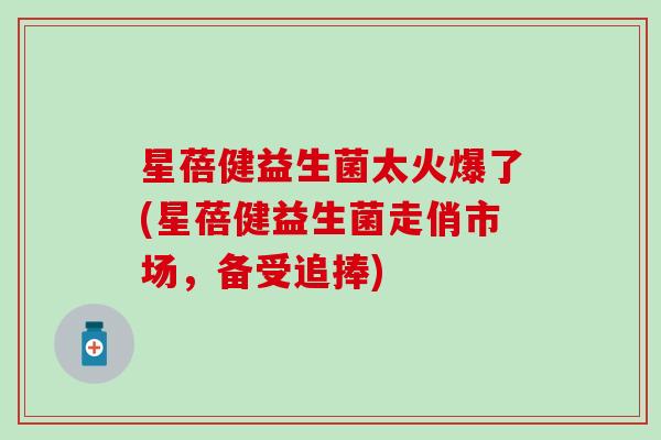 星蓓健益生菌太火爆了(星蓓健益生菌走俏市场，备受追捧)